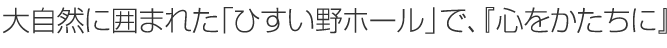 大自然に囲まれた「ひすい野ホール」で、心をかたちに。